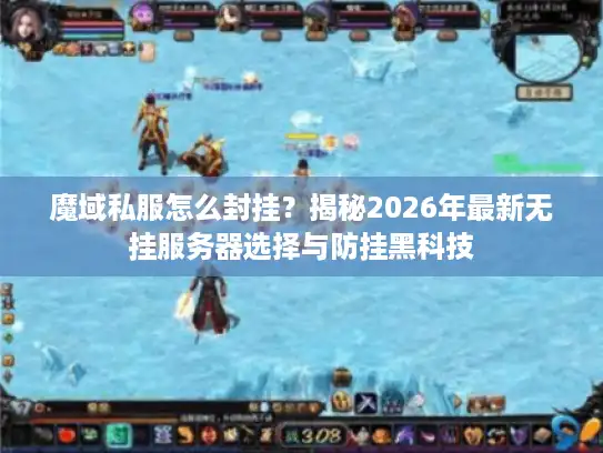 魔域私服怎么封挂？揭秘2026年最新无挂服务器选择与防挂黑科技