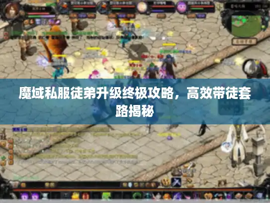魔域私服徒弟升级终极攻略，高效带徒套路揭秘
