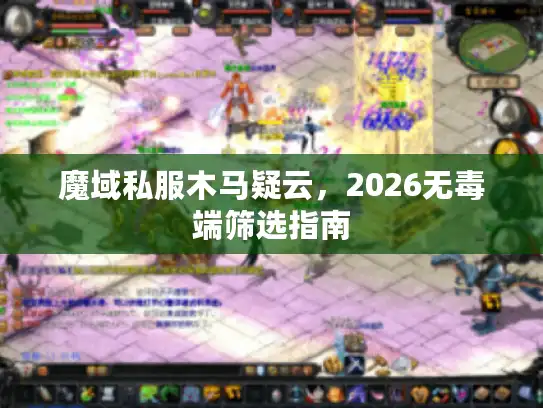 魔域私服木马疑云，2026无毒端筛选指南