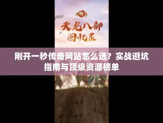 刚开一秒传奇网站怎么选?实战避坑指南与顶级资源榜单 刚开一秒传奇网站怎么选?实战避坑指南与顶级资源榜单