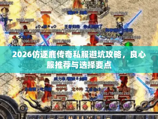 2026仿逐鹿传奇私服避坑攻略,良心服推荐与选择要点 2026仿逐鹿传奇私服避坑攻略,良心服推荐与选择要点