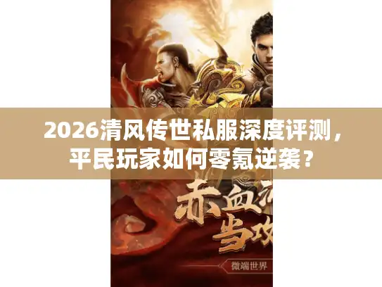 2026清风传世私服深度评测，平民玩家如何零氪逆袭？