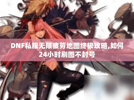 DNF私服无限疲劳地图终极攻略,如何24小时刷图不封号