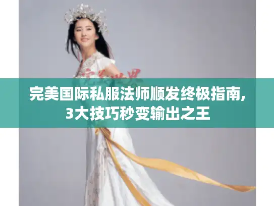 完美国际私服法师顺发终极指南,3大技巧秒变输出之王