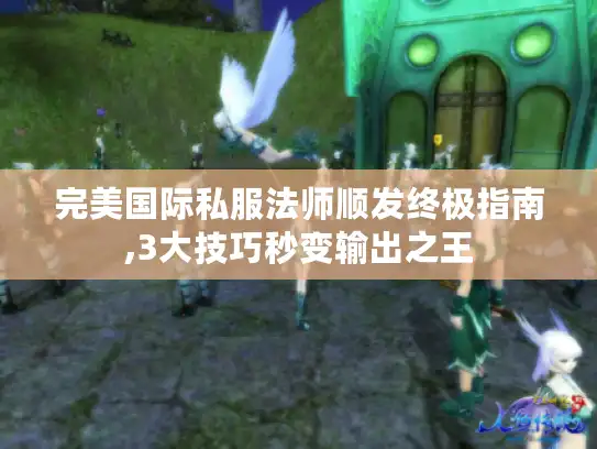 完美国际私服法师顺发终极指南,3大技巧秒变输出之王