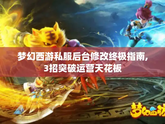 梦幻西游私服后台修改终极指南,3招突破运营天花板 梦幻西游私服后台修改终极指南,3招突破运营天花板