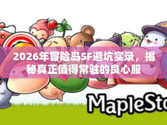 2026年冒险岛SF避坑实录，揭秘真正值得常驻的良心服