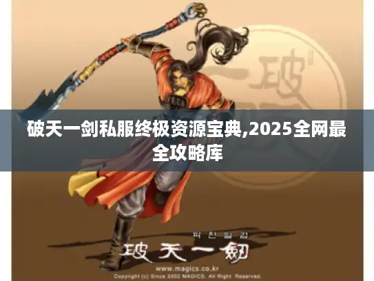 破天一剑私服终极资源宝典,2025全网最全攻略库