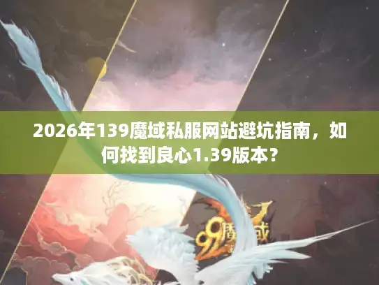 2026年139魔域私服网站避坑指南,如何找到良心1.39版本? 2026年139魔域私服网站避坑指南,如何找到良心1.39版本?
