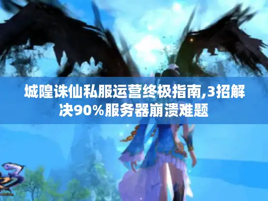 城隍诛仙私服运营终极指南,3招解决90%服务器崩溃难题 城隍诛仙私服运营终极指南,3招解决90%服务器崩溃难题