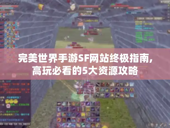 完美世界手游SF网站终极指南,高玩必看的5大资源攻略