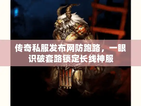传奇私服发布网防跑路，一眼识破套路锁定长线神服