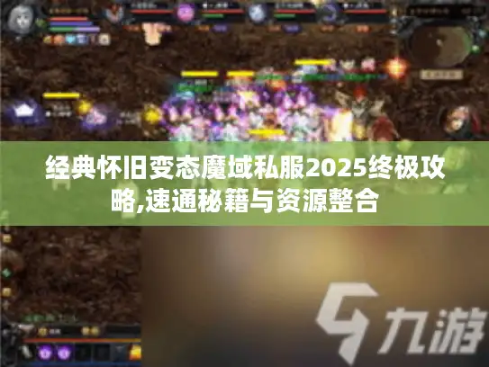 经典怀旧变态魔域私服2025终极攻略,速通秘籍与资源整合