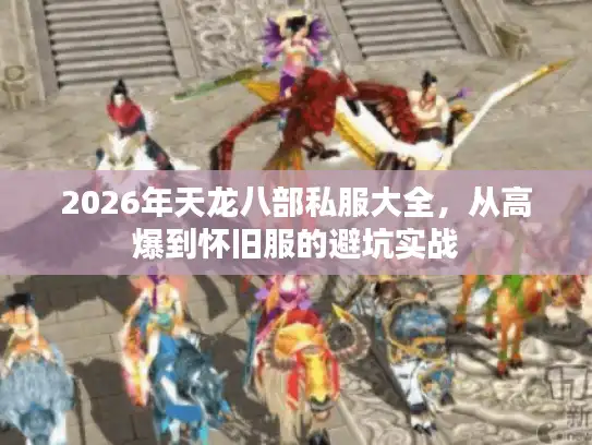 2026年天龙八部私服大全,从高爆到怀旧服的避坑实战 2026年天龙八部私服大全,从高爆到怀旧服的避坑实战