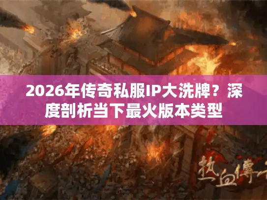 2026年传奇私服IP大洗牌？深度剖析当下最火版本类型