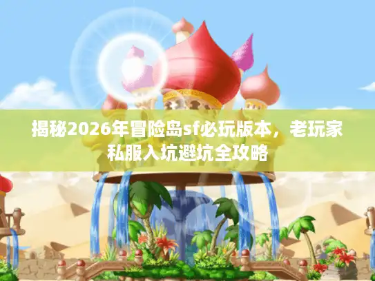 揭秘2026年冒险岛sf必玩版本，老玩家私服入坑避坑全攻略