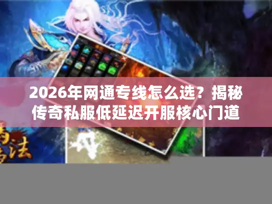2026年网通专线怎么选？揭秘传奇私服低延迟开服核心门道