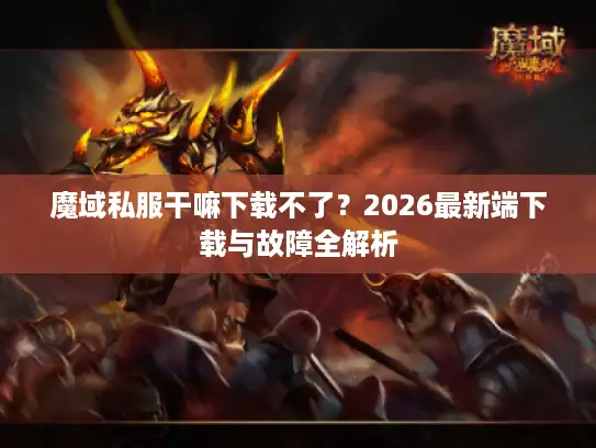 魔域私服干嘛下载不了?2026最新端下载与故障全解析 魔域私服干嘛下载不了?2026最新端下载与故障全解析