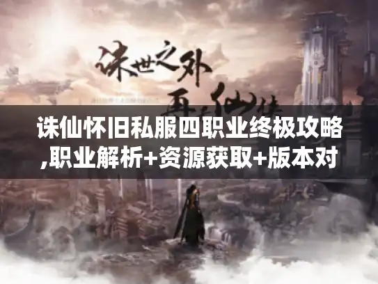 诛仙怀旧私服四职业终极攻略,职业解析+资源获取+版本对比 诛仙怀旧私服四职业终极攻略,职业解析+资源获取+版本对比