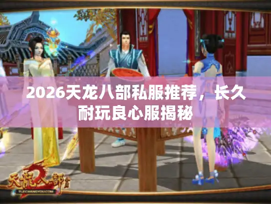 2026天龙八部私服推荐,长久耐玩良心服揭秘 2026天龙八部私服推荐,长久耐玩良心服揭秘