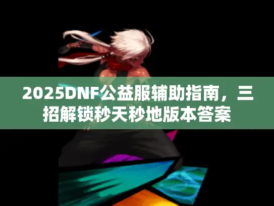 2025DNF公益服辅助指南，三招解锁秒天秒地版本答案