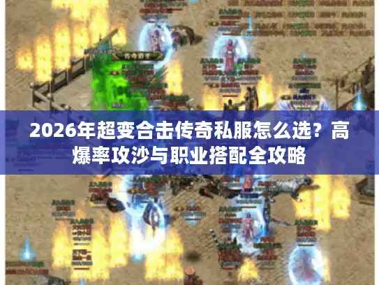 2026年超变合击传奇私服怎么选?高爆率攻沙与职业搭配全攻略 2026年超变合击传奇私服怎么选?高爆率攻沙与职业搭配全攻略