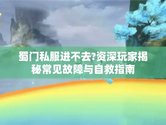 蜀门私服进不去?资深玩家揭秘常见故障与自救指南