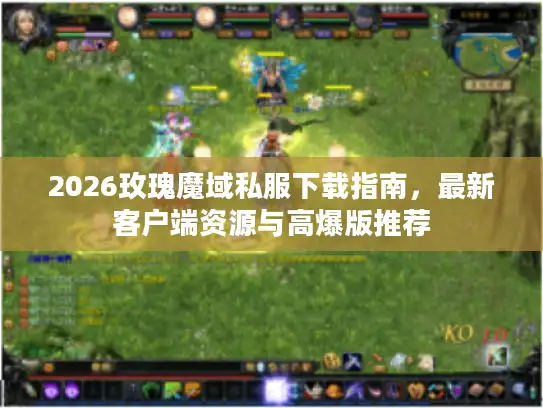 2026玫瑰魔域私服下载指南,最新客户端资源与高爆版推荐 2026玫瑰魔域私服下载指南,最新客户端资源与高爆版推荐