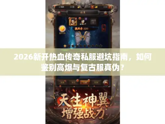 2026新开热血传奇私服避坑指南，如何鉴别高爆与复古服真伪？