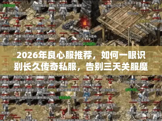 2026年良心服推荐,如何一眼识别长久传奇私服,告别三天关服魔咒? 2026年良心服推荐,如何一眼识别长久传奇私服,告别三天关服魔咒?