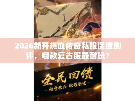 2026新开热血传奇私服深度测评，哪款复古服最耐玩？