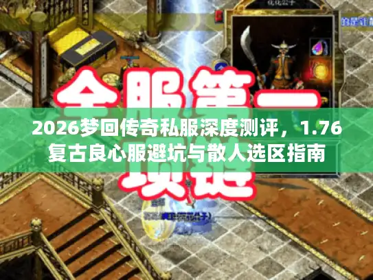 2026梦回传奇私服深度测评,1.76复古良心服避坑与散人选区指南 2026梦回传奇私服深度测评,1.76复古良心服避坑与散人选区指南