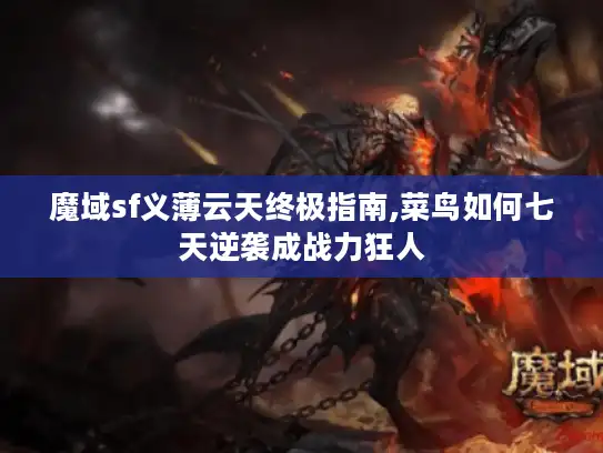 魔域sf义薄云天终极指南,菜鸟如何七天逆袭成战力狂人