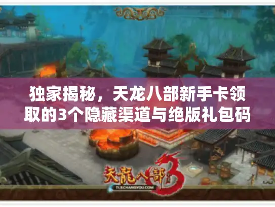 独家揭秘，天龙八部新手卡领取的3个隐藏渠道与绝版礼包码