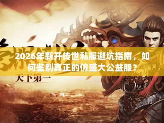 2026年新开传世私服避坑指南，如何鉴别真正的仿盛大公益服？