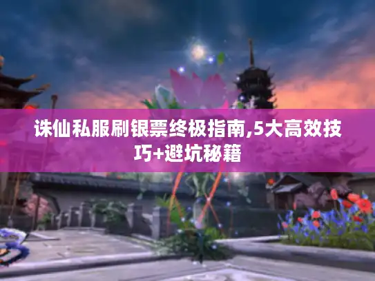 诛仙私服刷银票终极指南,5大高效技巧+避坑秘籍 诛仙私服刷银票终极指南,5大高效技巧+避坑秘籍
