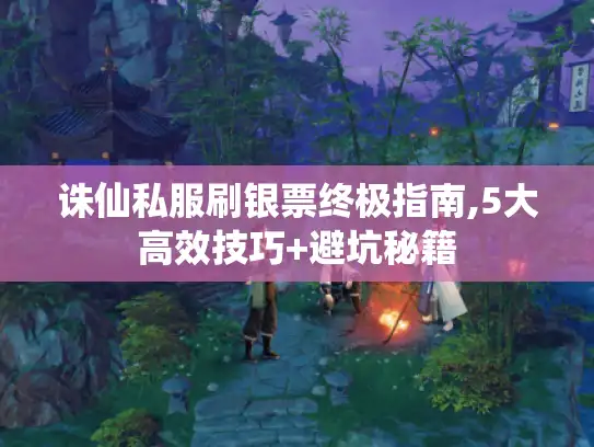诛仙私服刷银票终极指南,5大高效技巧+避坑秘籍 诛仙私服刷银票终极指南,5大高效技巧+避坑秘籍