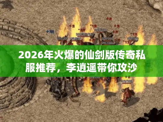 2026年火爆的仙剑版传奇私服推荐，李逍遥带你攻沙