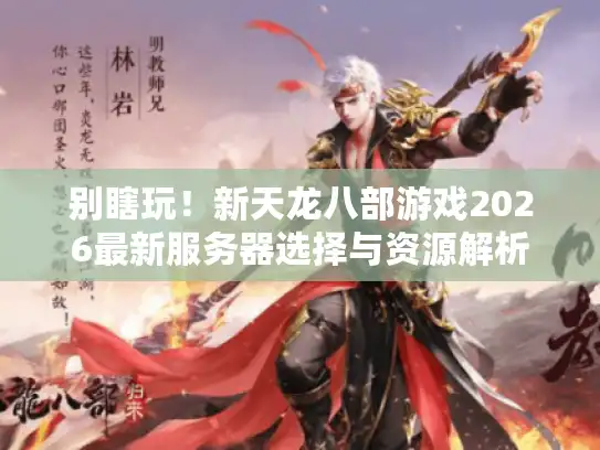别瞎玩!新天龙八部游戏2026最新服务器选择与资源解析 别瞎玩!新天龙八部游戏2026最新服务器选择与资源解析