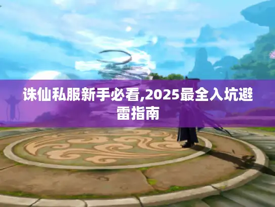 诛仙私服新手必看,2025最全入坑避雷指南