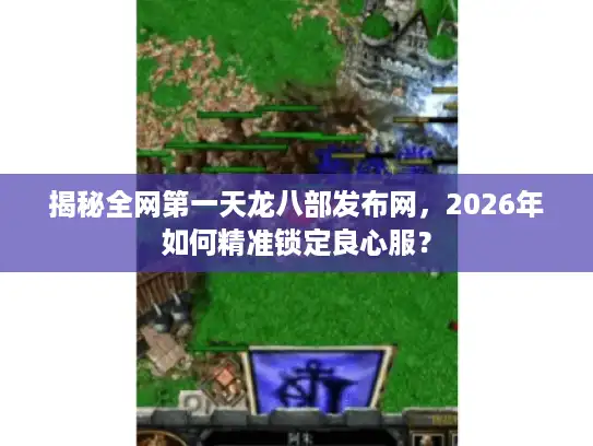 揭秘全网第一天龙八部发布网,2026年如何精准锁定良心服? 揭秘全网第一天龙八部发布网,2026年如何精准锁定良心服?