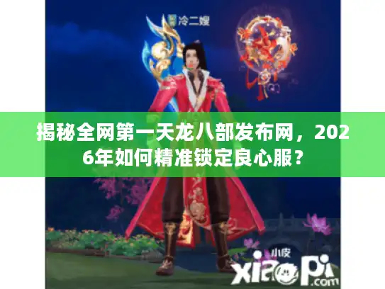 揭秘全网第一天龙八部发布网,2026年如何精准锁定良心服? 揭秘全网第一天龙八部发布网,2026年如何精准锁定良心服?