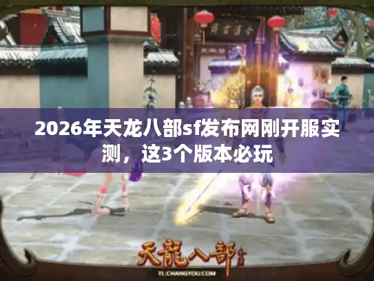 2026年天龙八部sf发布网刚开服实测，这3个版本必玩