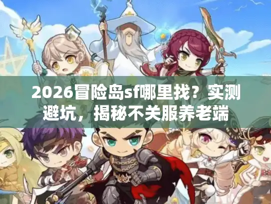 2026冒险岛sf哪里找？实测避坑，揭秘不关服养老端
