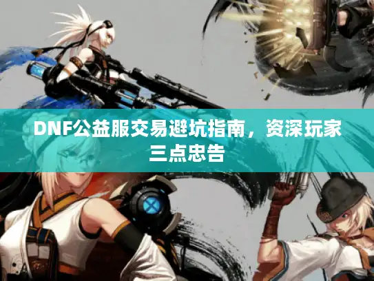 DNF公益服交易避坑指南，资深玩家三点忠告