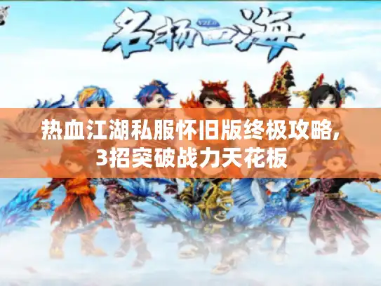 热血江湖私服怀旧版终极攻略,3招突破战力天花板