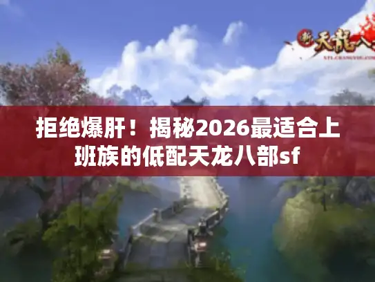 拒绝爆肝！揭秘2026最适合上班族的低配天龙八部sf