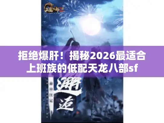 拒绝爆肝！揭秘2026最适合上班族的低配天龙八部sf