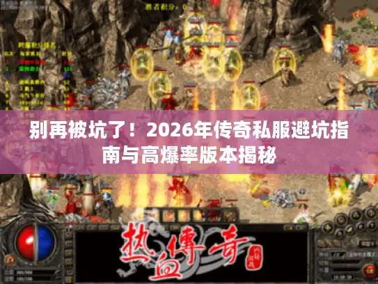 别再被坑了！2026年传奇私服避坑指南与高爆率版本揭秘