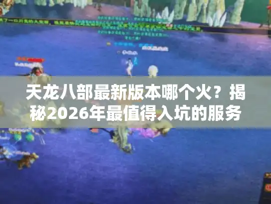 天龙八部最新版本哪个火?揭秘2026年最值得入坑的服务器 天龙八部最新版本哪个火?揭秘2026年最值得入坑的服务器